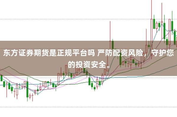 东方证券期货是正规平台吗 严防配资风险,守护您的投资安全。