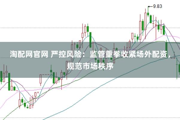 淘配网官网 严控风险：监管重拳收紧场外配资，规范市场秩序