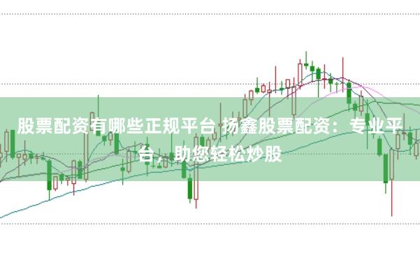 股票配资有哪些正规平台 扬鑫股票配资:专业平台,助您轻松炒股