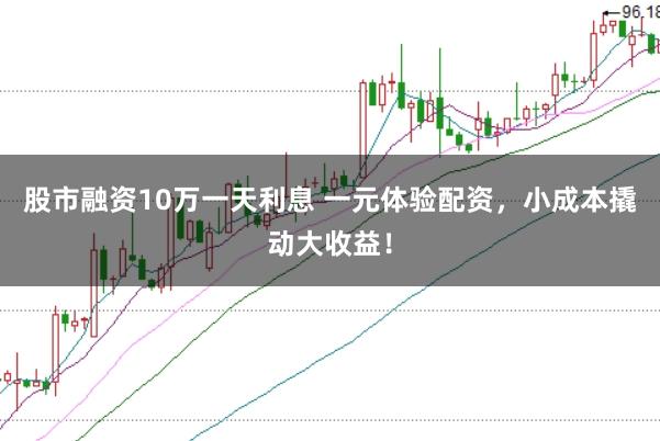 股市融资10万一天利息 一元体验配资，小成本撬动大收益！