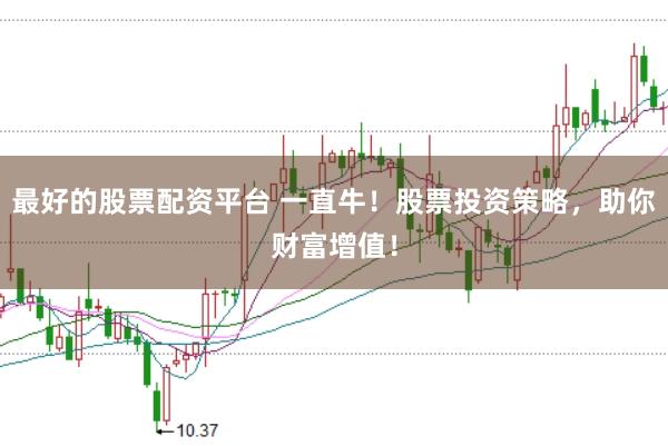 最好的股票配资平台 一直牛!股票投资策略,助你财富增值!