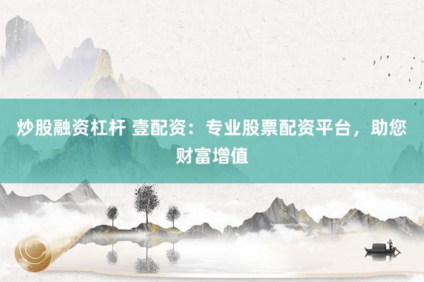 炒股融资杠杆 壹配资:专业股票配资平台,助您财富增值