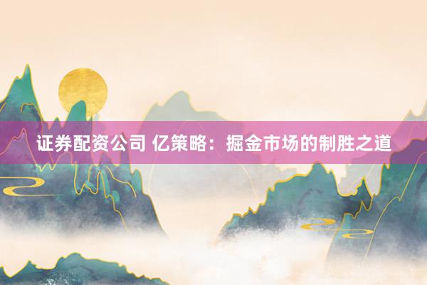 证券配资公司 亿策略:掘金市场的制胜之道