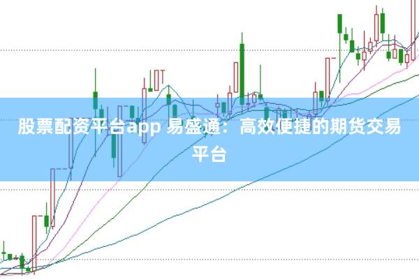 股票配资平台app 易盛通：高效便捷的期货交易平台