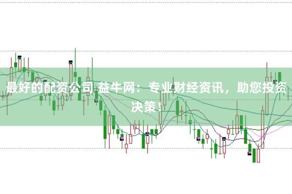 最好的配资公司 益牛网:专业财经资讯,助您投资决策!