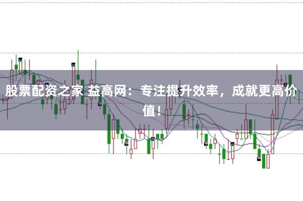 股票配资之家 益高网:专注提升效率,成就更高价值!