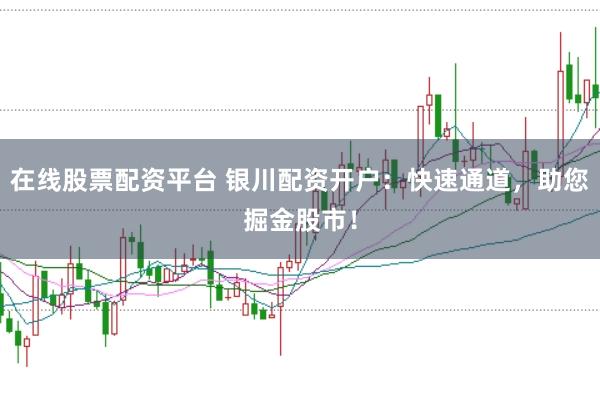 在线股票配资平台 银川配资开户：快速通道，助您掘金股市！