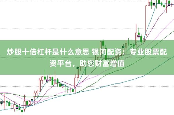 炒股十倍杠杆是什么意思 银河配资:专业股票配资平台,助您财富增值