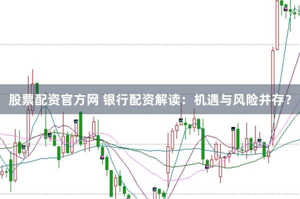 股票配资官方网 银行配资解读:机遇与风险并存?
