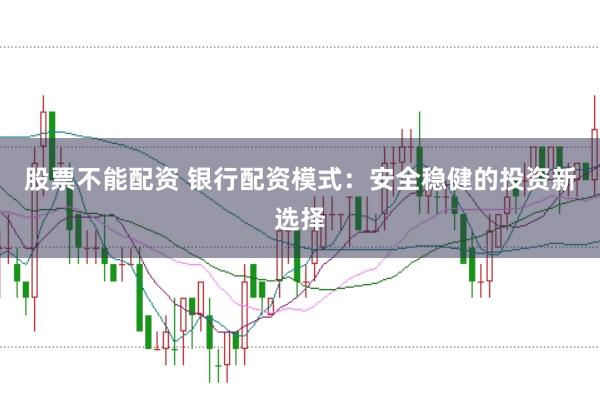 股票不能配资 银行配资模式:安全稳健的投资新选择