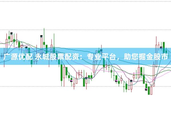 广源优配 永城股票配资:专业平台,助您掘金股市