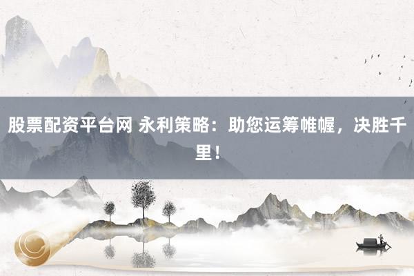 股票配资平台网 永利策略:助您运筹帷幄,决胜千里!