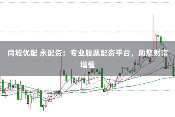 尚城优配 永配资：专业股票配资平台，助您财富增值