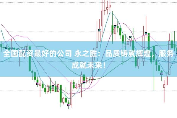 全国配资最好的公司 永之胜：品质铸就辉煌，服务成就未来！