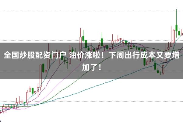 全国炒股配资门户 油价涨啦!下周出行成本又要增加了!