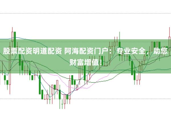 股票配资明道配资 阿海配资门户:专业安全,助您财富增值!