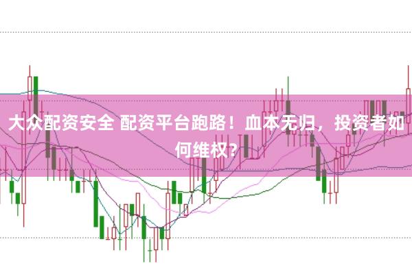 大众配资安全 配资平台跑路！血本无归，投资者如何维权？
