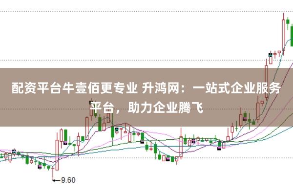 配资平台牛壹佰更专业 升鸿网：一站式企业服务平台，助力企业腾飞