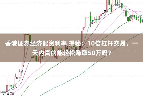 香港证券经济配资利率 揭秘：10倍杠杆交易，一天内真的能轻松赚取50万吗？