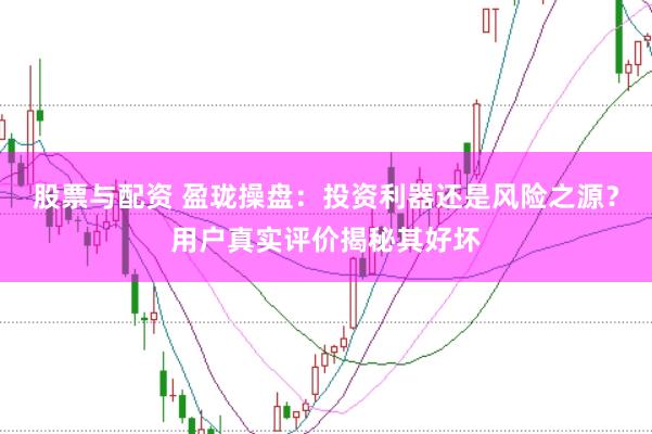 股票与配资 盈珑操盘：投资利器还是风险之源？用户真实评价揭秘其好坏