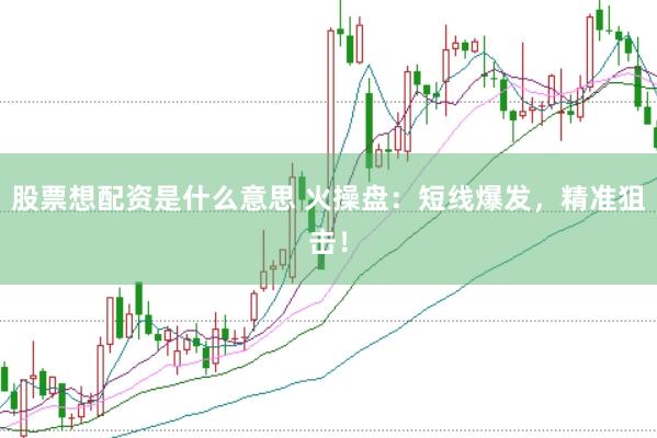 股票想配资是什么意思 火操盘:短线爆发,精准狙击!