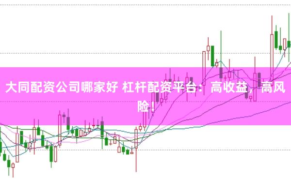 大同配资公司哪家好 杠杆配资平台：高收益，高风险！