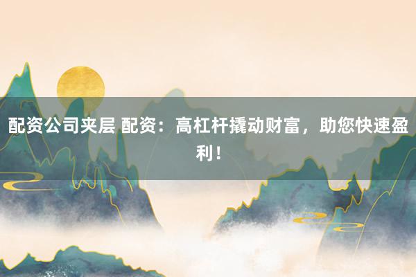 配资公司夹层 配资：高杠杆撬动财富，助您快速盈利！