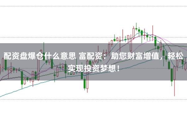配资盘爆仓什么意思 富配资：助您财富增值，轻松实现投资梦想！