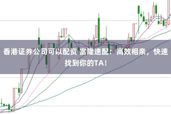 香港证券公司可以配资 富隆速配：高效相亲，快速找到你的TA！