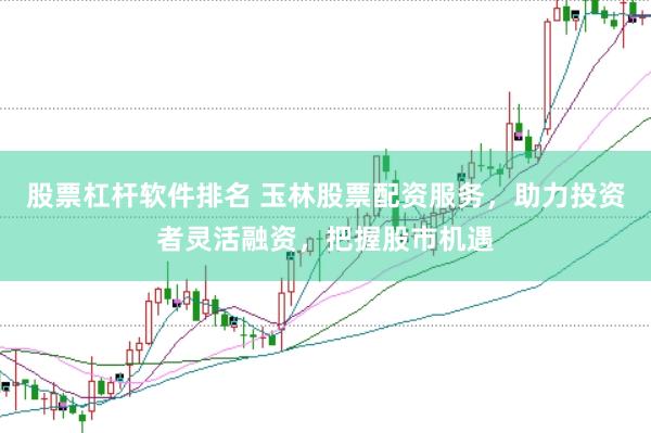 股票杠杆软件排名 玉林股票配资服务，助力投资者灵活融资，把握股市机遇
