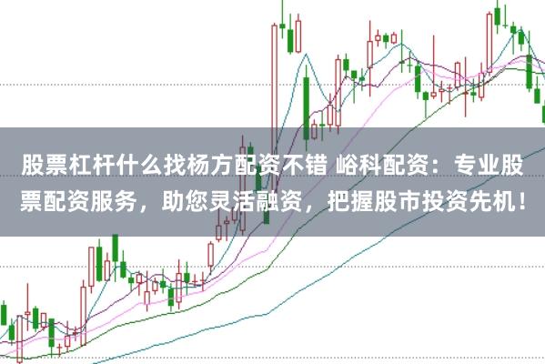 股票杠杆什么找杨方配资不错 峪科配资:专业股票配资服务,助您灵活融资,把握股市投资先机!