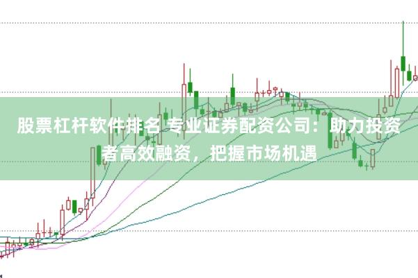 股票杠杆软件排名 专业证券配资公司:助力投资者高效融资,把握市场机遇