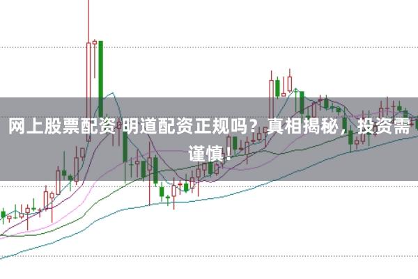 网上股票配资 明道配资正规吗?真相揭秘,投资需谨慎!