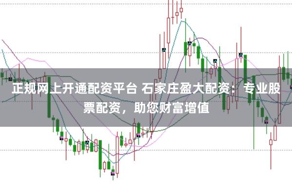 正规网上开通配资平台 石家庄盈大配资:专业股票配资,助您财富增值
