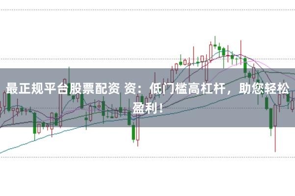 最正规平台股票配资 资:低门槛高杠杆,助您轻松盈利!