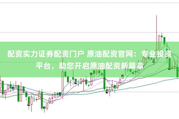 配资实力证券配资门户 原油配资官网:专业投资平台,助您开启原油配资新篇章