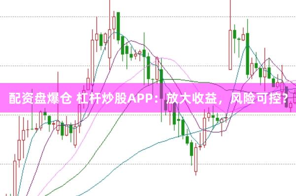 配资盘爆仓 杠杆炒股APP：放大收益，风险可控？