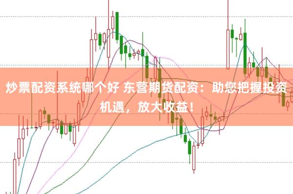 炒票配资系统哪个好 东营期货配资:助您把握投资机遇,放大收益!