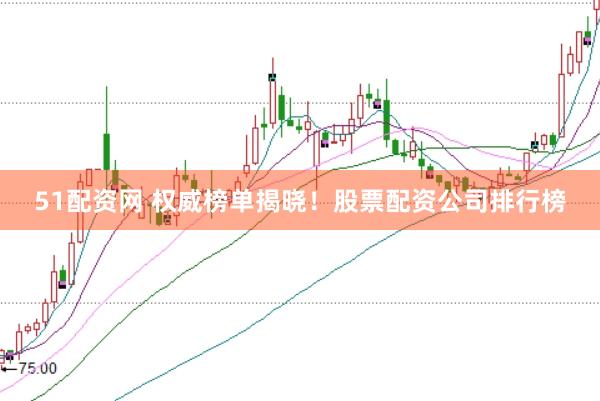 51配资网 权威榜单揭晓！股票配资公司排行榜