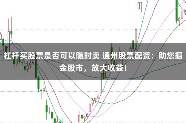 杠杆买股票是否可以随时卖 通州股票配资:助您掘金股市,放大收益!