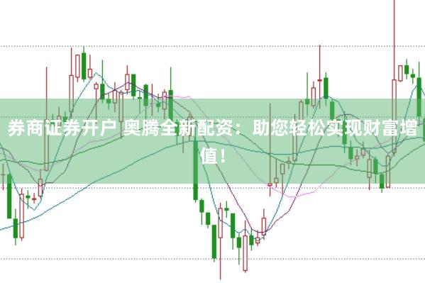 券商证券开户 奥腾全新配资:助您轻松实现财富增值!