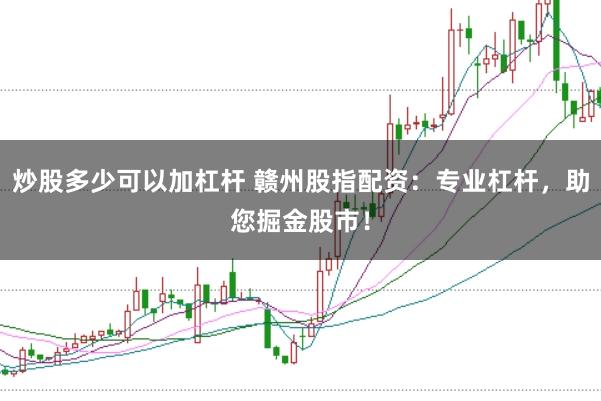 炒股多少可以加杠杆 赣州股指配资:专业杠杆,助您掘金股市!