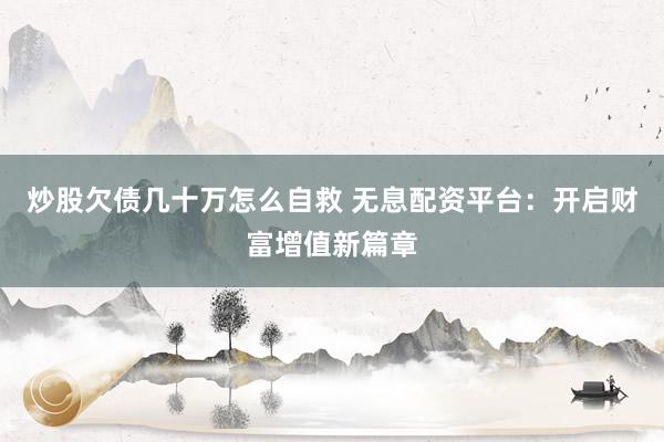 炒股欠债几十万怎么自救 无息配资平台:开启财富增值新篇章