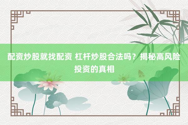 配资炒股就找配资 杠杆炒股合法吗？揭秘高风险投资的真相