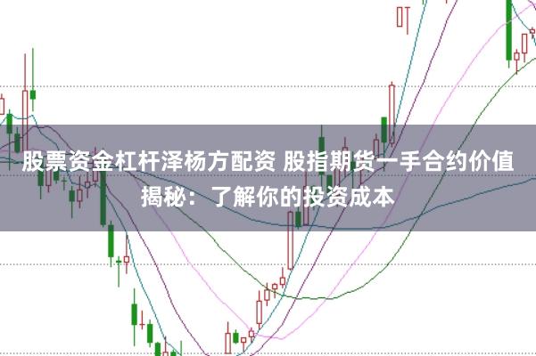 股票资金杠杆泽杨方配资 股指期货一手合约价值揭秘:了解你的投资成本