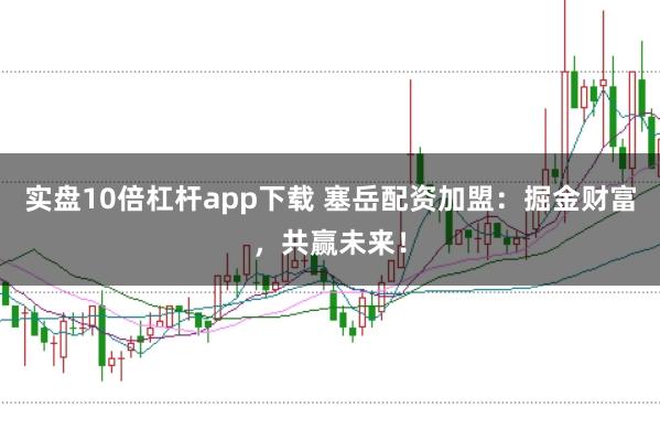 实盘10倍杠杆app下载 塞岳配资加盟:掘金财富,共赢未来!