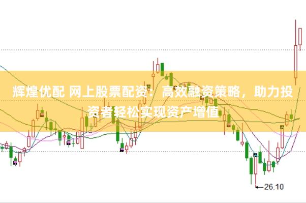 辉煌优配 网上股票配资：高效融资策略，助力投资者轻松实现资产增值