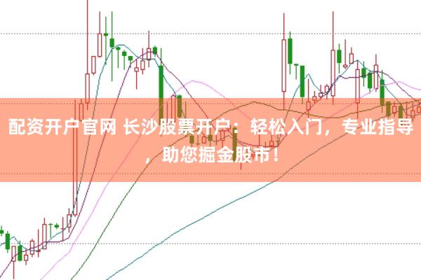配资开户官网 长沙股票开户:轻松入门,专业指导,助您掘金股市!
