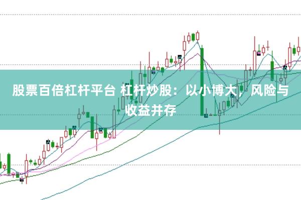股票百倍杠杆平台 杠杆炒股：以小博大，风险与收益并存