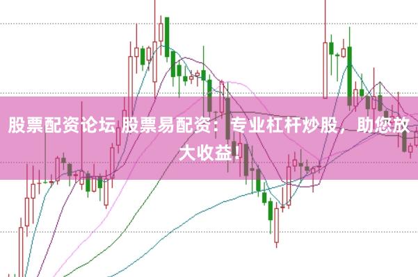 股票配资论坛 股票易配资：专业杠杆炒股，助您放大收益！